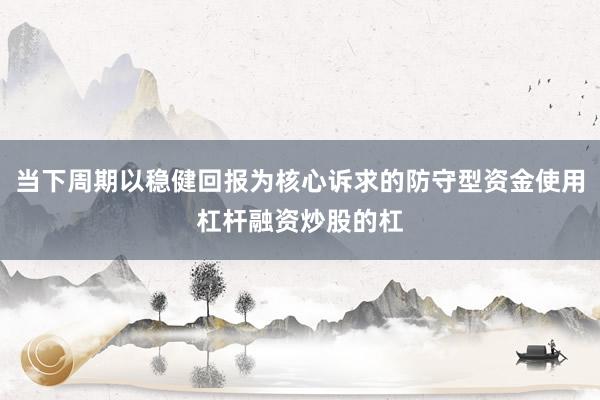 当下周期以稳健回报为核心诉求的防守型资金使用杠杆融资炒股的杠
