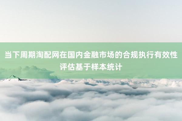 当下周期淘配网在国内金融市场的合规执行有效性评估基于样本统计
