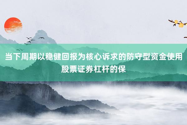 当下周期以稳健回报为核心诉求的防守型资金使用股票证券杠杆的保