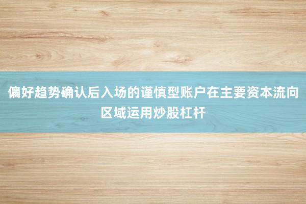 偏好趋势确认后入场的谨慎型账户在主要资本流向区域运用炒股杠杆