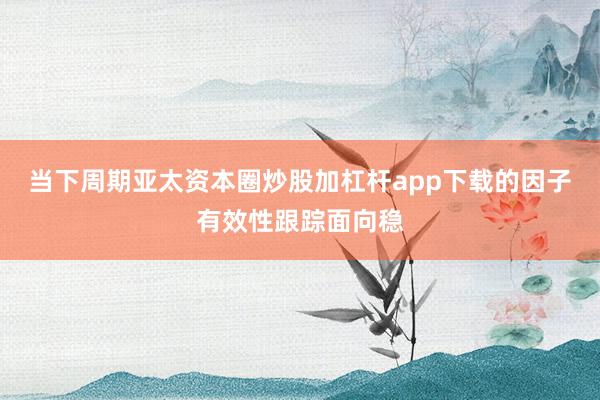 当下周期亚太资本圈炒股加杠杆app下载的因子有效性跟踪面向稳