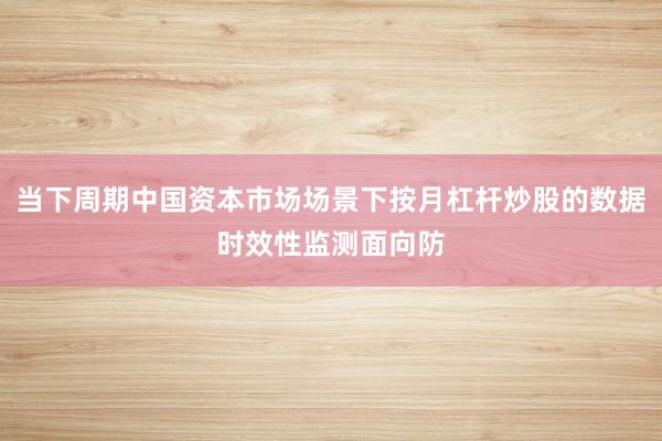 当下周期中国资本市场场景下按月杠杆炒股的数据时效性监测面向防