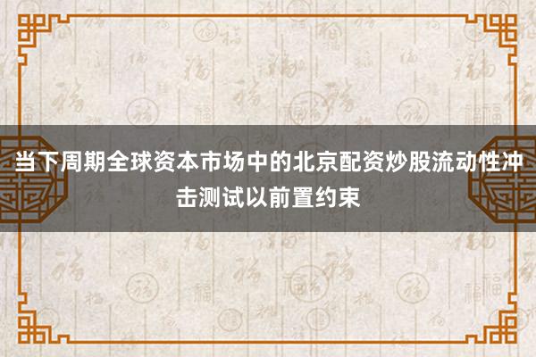 当下周期全球资本市场中的北京配资炒股流动性冲击测试以前置约束