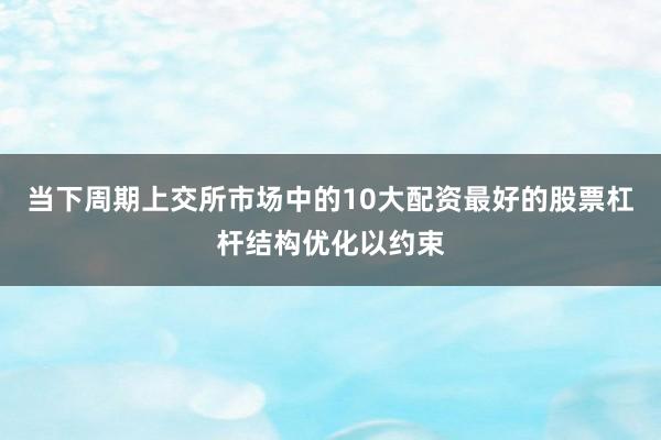 当下周期上交所市场中的10大配资最好的股票杠杆结构优化以约束