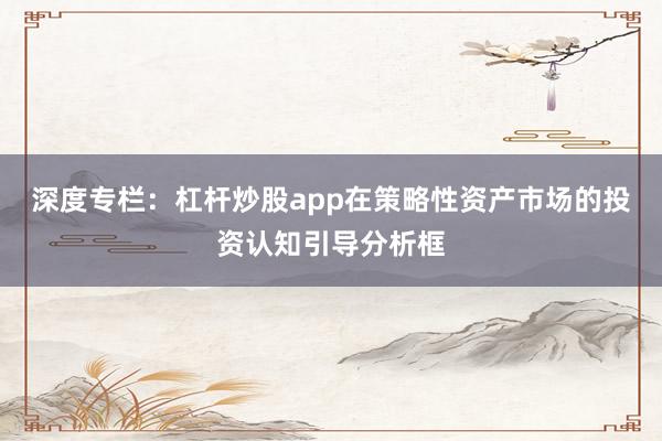 深度专栏：杠杆炒股app在策略性资产市场的投资认知引导分析框