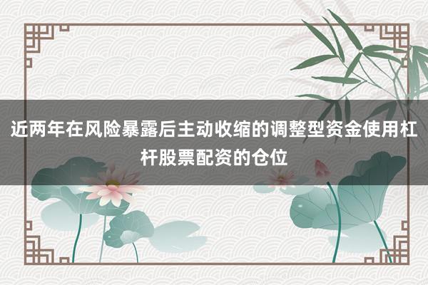 近两年在风险暴露后主动收缩的调整型资金使用杠杆股票配资的仓位