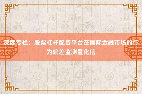 深度专栏：股票杠杆配资平台在国际金融市场的行为偏差监测量化信