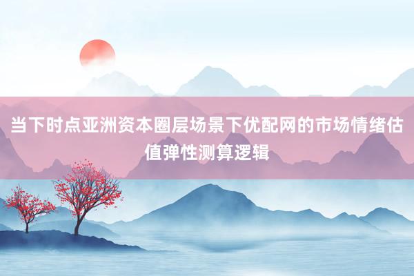 当下时点亚洲资本圈层场景下优配网的市场情绪估值弹性测算逻辑
