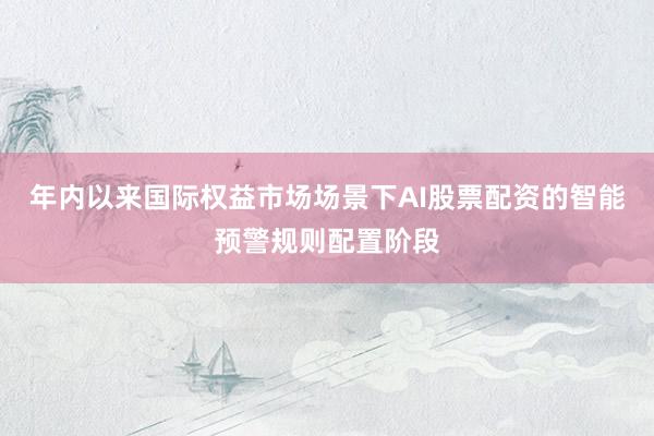 年内以来国际权益市场场景下AI股票配资的智能预警规则配置阶段