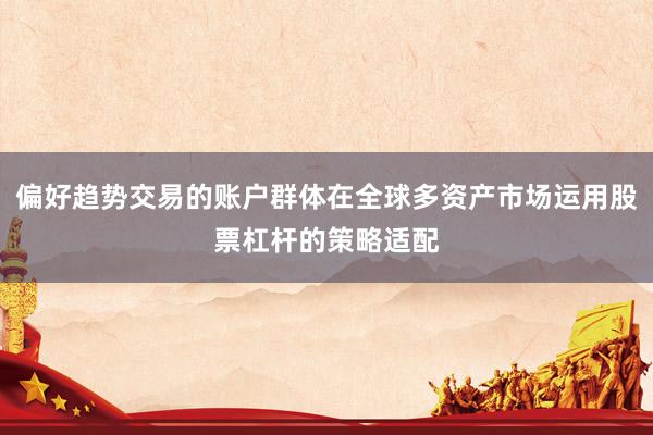 偏好趋势交易的账户群体在全球多资产市场运用股票杠杆的策略适配