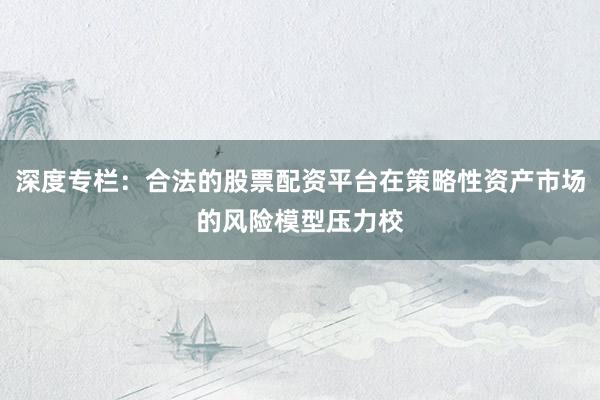 深度专栏：合法的股票配资平台在策略性资产市场的风险模型压力校