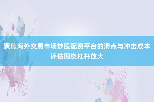 聚焦海外交易市场炒股配资平台的滑点与冲击成本评估围绕杠杆放大