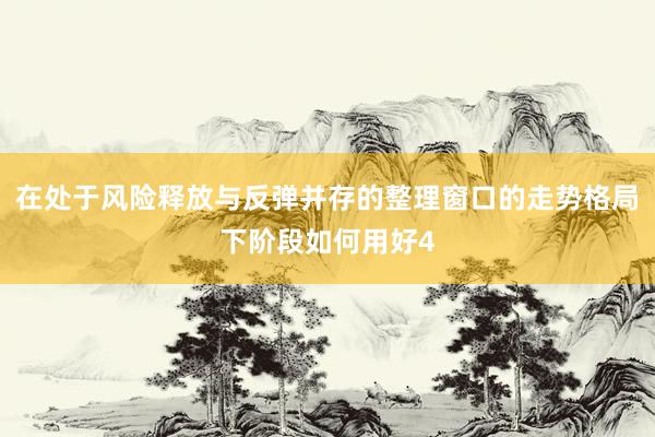 在处于风险释放与反弹并存的整理窗口的走势格局下阶段如何用好4