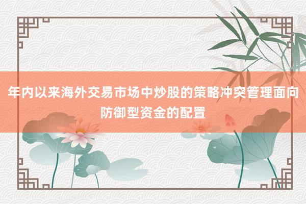 年内以来海外交易市场中炒股的策略冲突管理面向防御型资金的配置