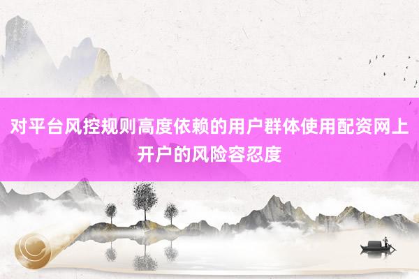 对平台风控规则高度依赖的用户群体使用配资网上开户的风险容忍度
