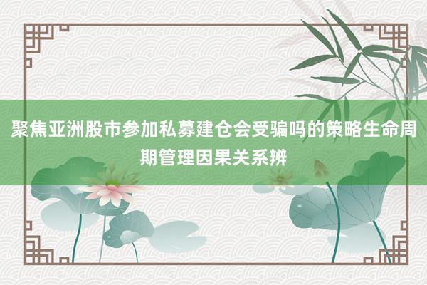 聚焦亚洲股市参加私募建仓会受骗吗的策略生命周期管理因果关系辨