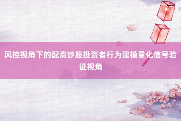 风控视角下的配资炒股投资者行为建模量化信号验证视角