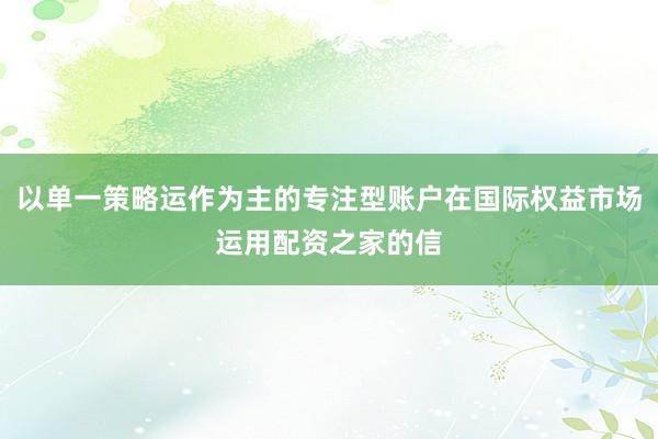 以单一策略运作为主的专注型账户在国际权益市场运用配资之家的信