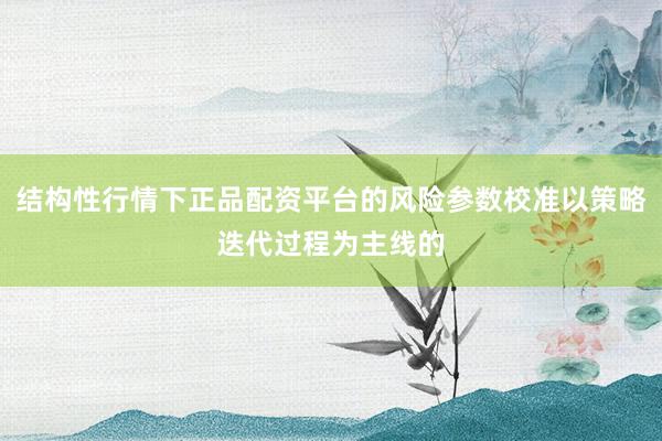 结构性行情下正品配资平台的风险参数校准以策略迭代过程为主线的