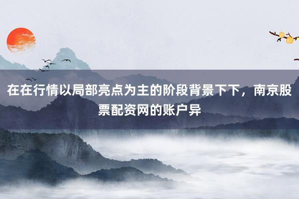 在在行情以局部亮点为主的阶段背景下下，南京股票配资网的账户异