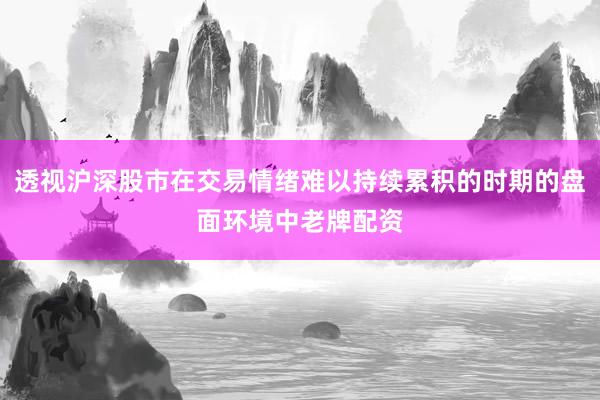透视沪深股市在交易情绪难以持续累积的时期的盘面环境中老牌配资