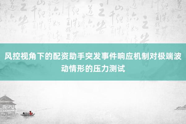 风控视角下的配资助手突发事件响应机制对极端波动情形的压力测试