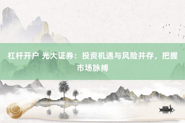 杠杆开户 光大证券：投资机遇与风险并存，把握市场脉搏