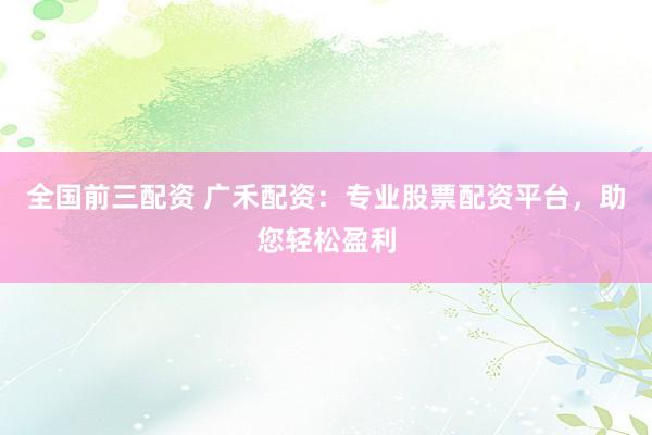 全国前三配资 广禾配资:专业股票配资平台,助您轻松盈利