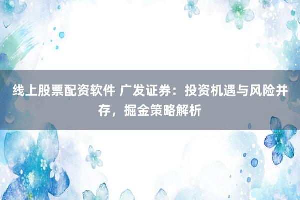 线上股票配资软件 广发证券：投资机遇与风险并存，掘金策略解析