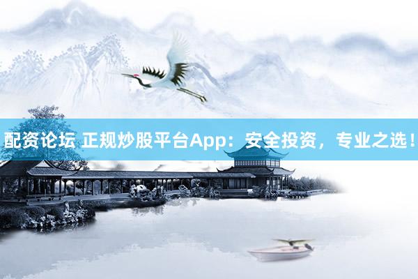 配资论坛 正规炒股平台App：安全投资，专业之选！