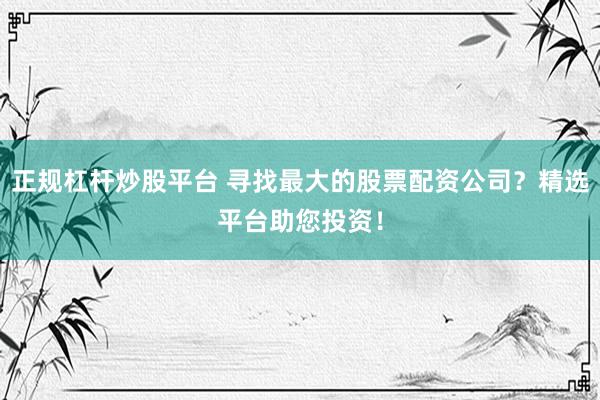 正规杠杆炒股平台 寻找最大的股票配资公司?精选平台助您投资!