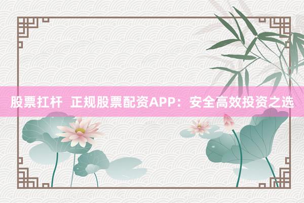 股票扛杆  正规股票配资APP：安全高效投资之选
