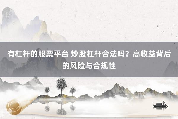 有杠杆的股票平台 炒股杠杆合法吗？高收益背后的风险与合规性