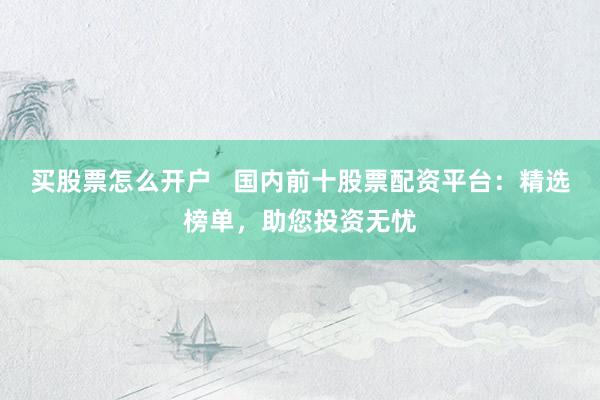买股票怎么开户   国内前十股票配资平台：精选榜单，助您投资无忧