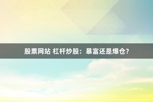 股票网站 杠杆炒股:暴富还是爆仓?