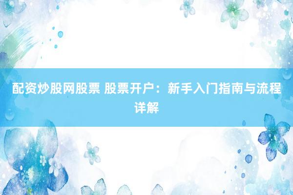 配资炒股网股票 股票开户:新手入门指南与流程详解