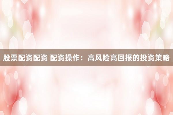 股票配资配资 配资操作:高风险高回报的投资策略