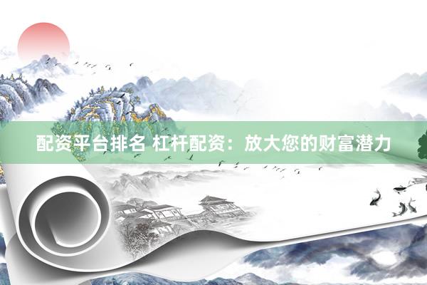 配资平台排名 杠杆配资：放大您的财富潜力