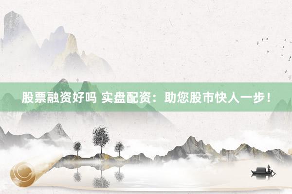 股票融资好吗 实盘配资：助您股市快人一步！