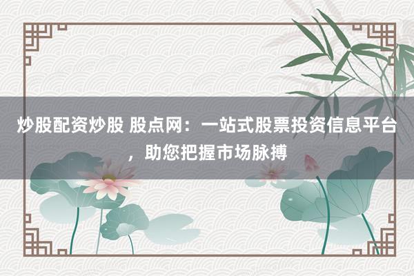炒股配资炒股 股点网：一站式股票投资信息平台，助您把握市场脉搏