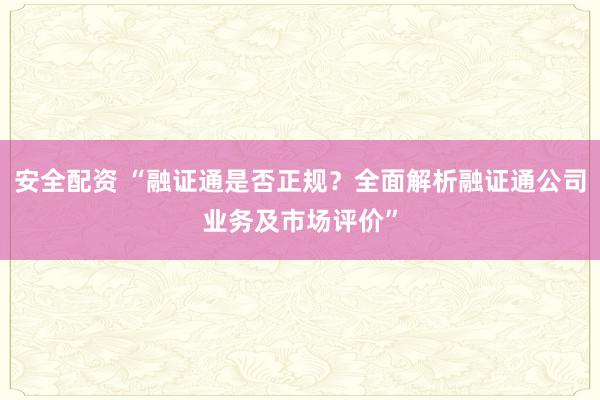 安全配资 “融证通是否正规？全面解析融证通公司业务及市场评价”