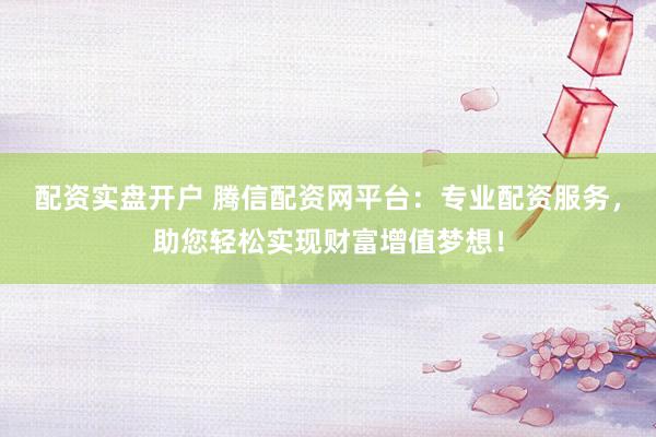 配资实盘开户 腾信配资网平台：专业配资服务，助您轻松实现财富增值梦想！