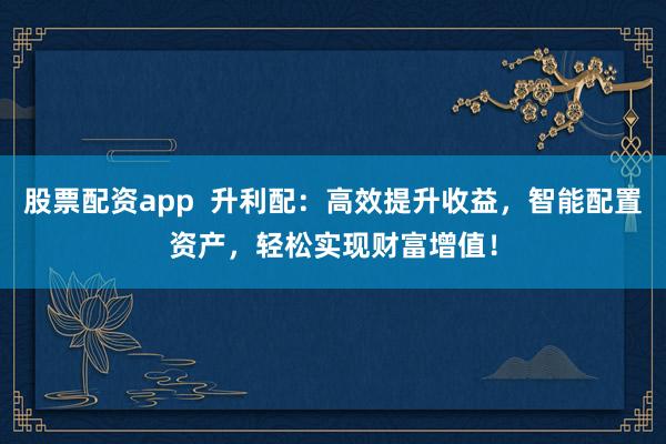 股票配资app  升利配：高效提升收益，智能配置资产，轻松实现财富增值！