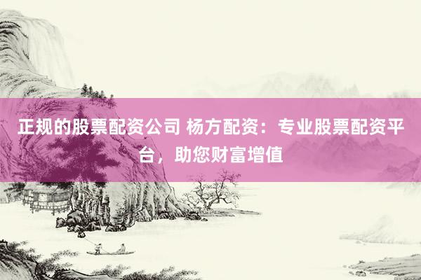 正规的股票配资公司 杨方配资：专业股票配资平台，助您财富增值