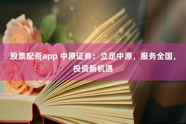 股票配资app 中原证券：立足中原，服务全国，投资新机遇