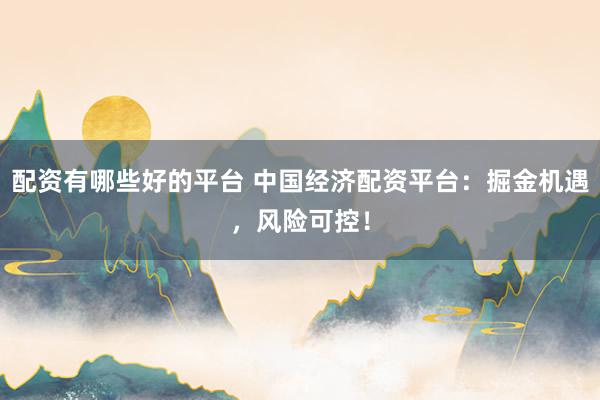 配资有哪些好的平台 中国经济配资平台：掘金机遇，风险可控！