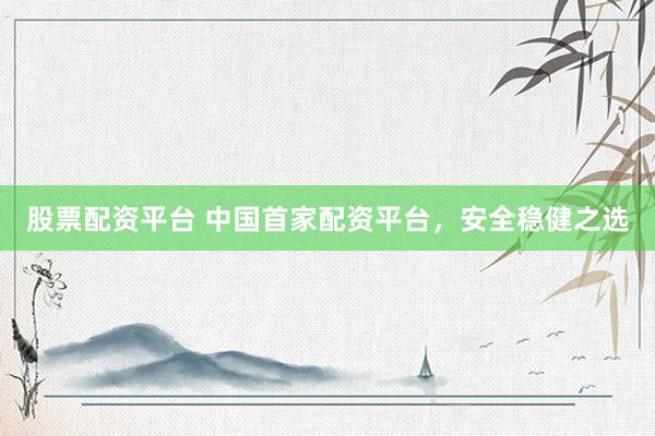 股票配资平台 中国首家配资平台，安全稳健之选