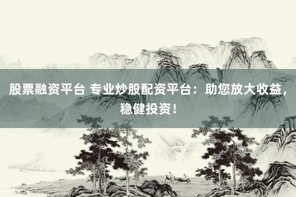 股票融资平台 专业炒股配资平台：助您放大收益，稳健投资！
