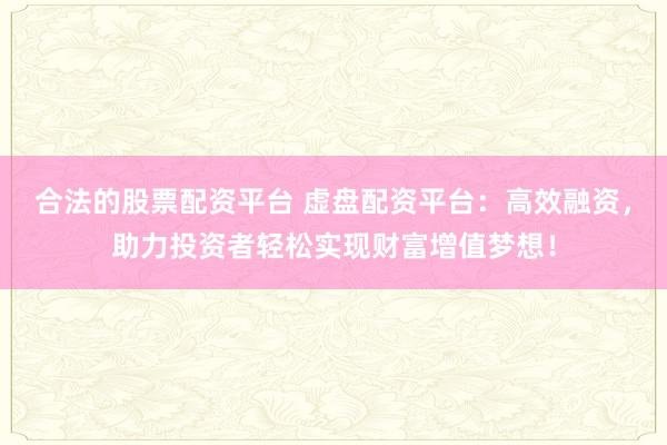 合法的股票配资平台 虚盘配资平台：高效融资，助力投资者轻松实现财富增值梦想！