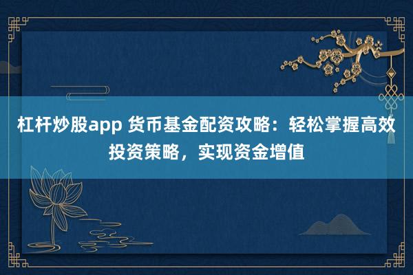 杠杆炒股app 货币基金配资攻略：轻松掌握高效投资策略，实现资金增值
